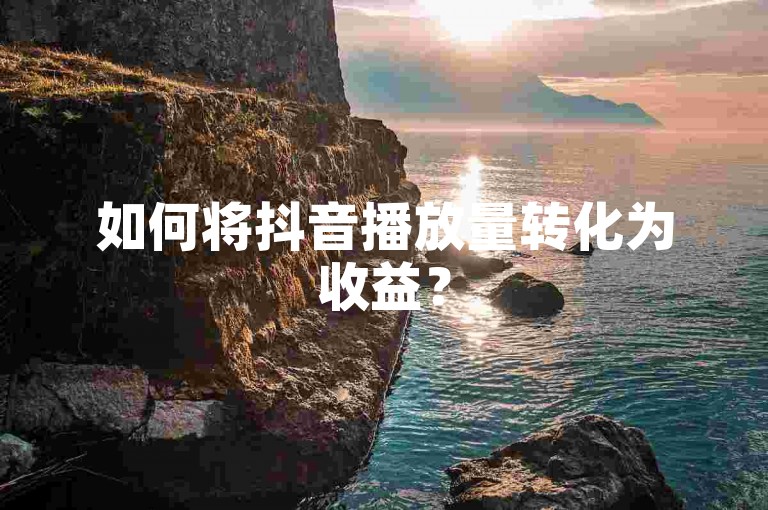 如何将抖音播放量转化为收益？