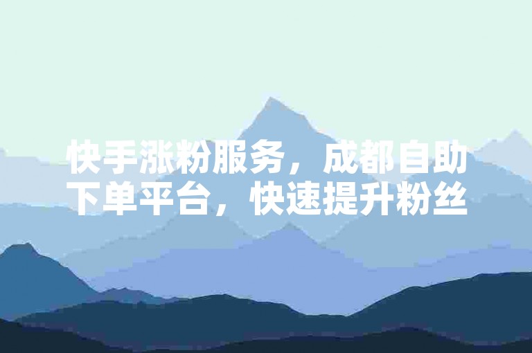 快手涨粉服务，成都自助下单平台，快速提升粉丝量。