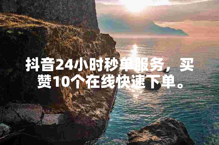 抖音24小时秒单服务，买赞10个在线快速下单。