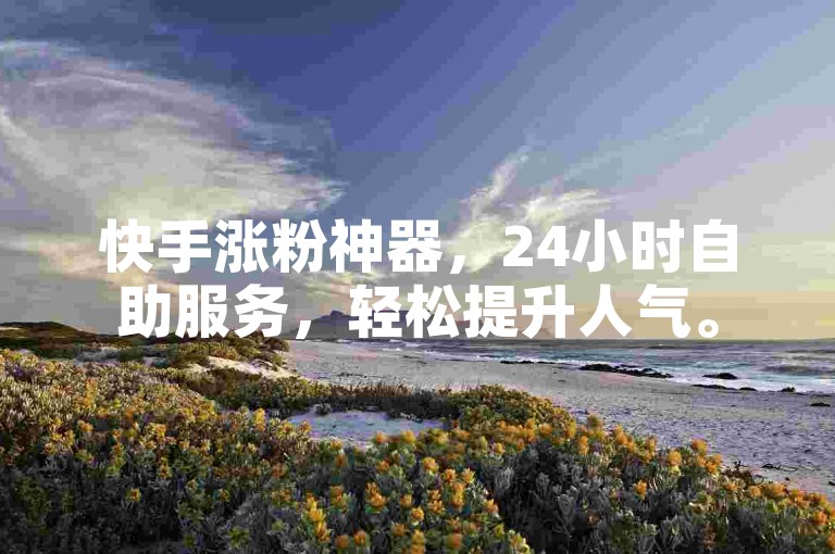 快手涨粉神器，24小时自助服务，轻松提升人气。