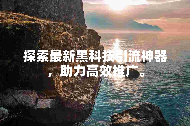探索最新黑科技引流神器，助力高效推广。