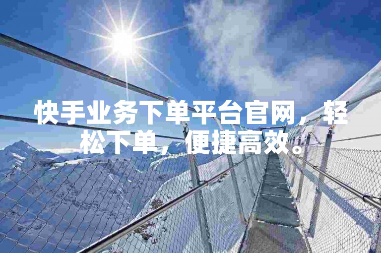 快手业务下单平台官网，轻松下单，便捷高效。