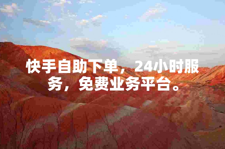 快手自助下单，24小时服务，免费业务平台。