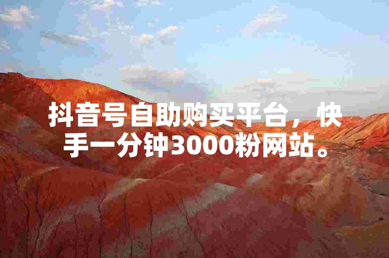 抖音号自助购买平台，快手一分钟3000粉网站。