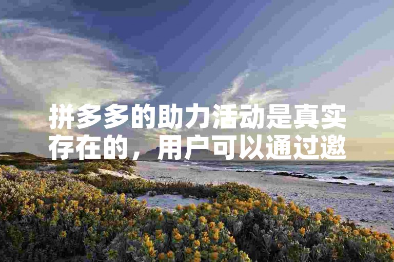 拼多多的助力活动是真实存在的，用户可以通过邀请朋友参与来获取优惠或奖励。