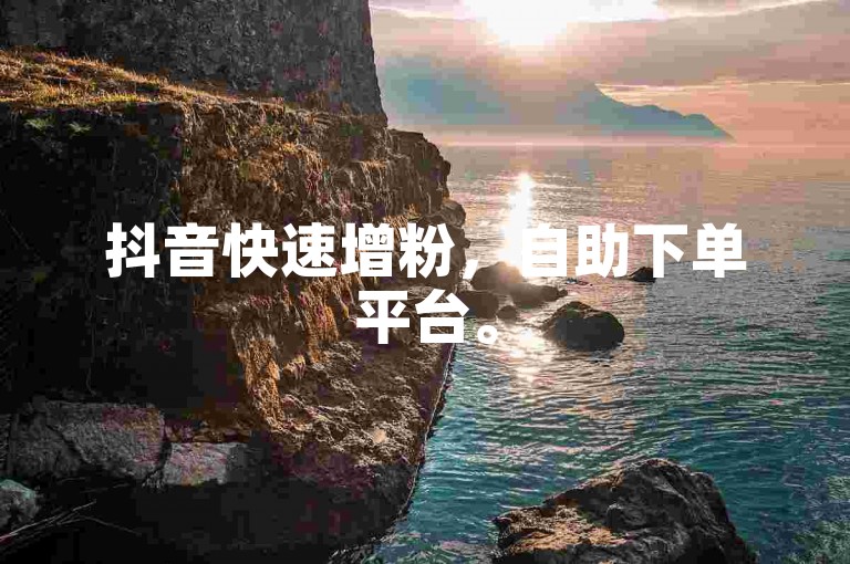 抖音快速增粉，自助下单平台。