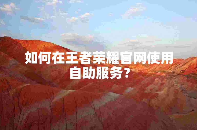 如何在王者荣耀官网使用自助服务？