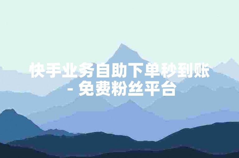 快手业务自助下单秒到账 - 免费粉丝平台