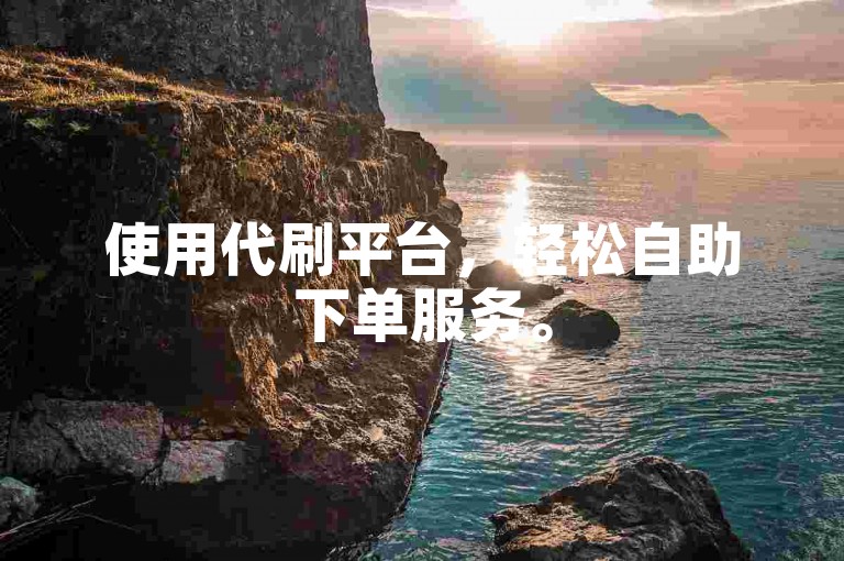 使用代刷平台，轻松自助下单服务。