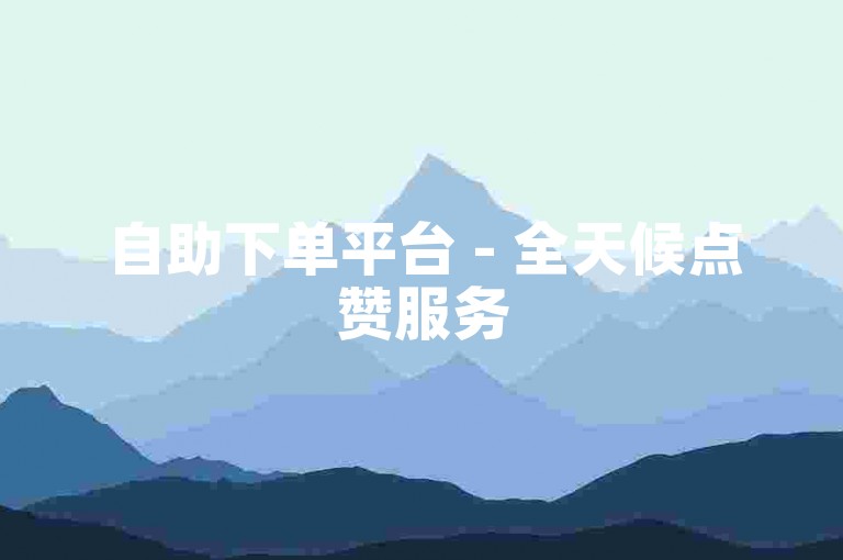 自助下单平台 - 全天候点赞服务