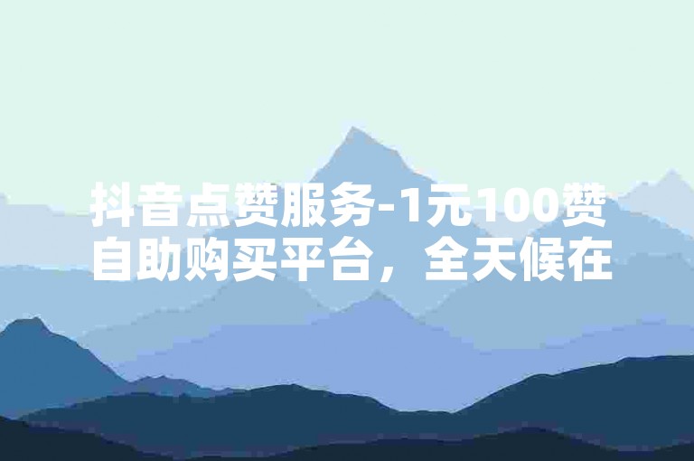 抖音点赞服务-1元100赞自助购买平台，全天候在线下单免费。