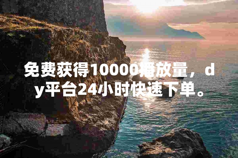 免费获得10000播放量，dy平台24小时快速下单。