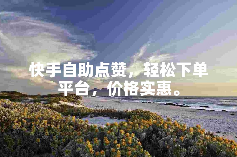 快手自助点赞，轻松下单平台，价格实惠。