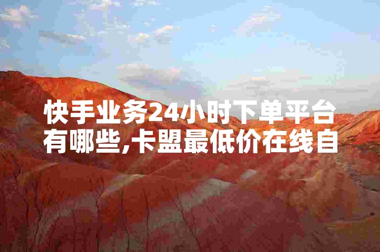 快手业务24小时下单平台有哪些,卡盟最低价在线自助下单