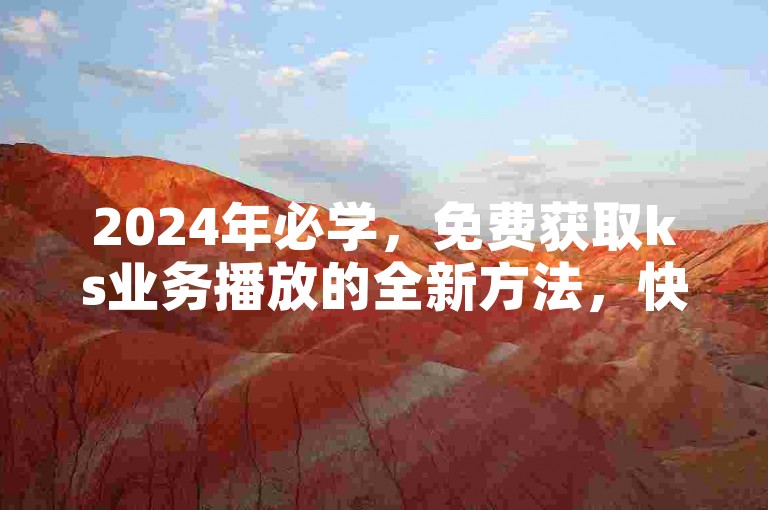 2024年必学，免费获取ks业务播放的全新方法，快来了解！