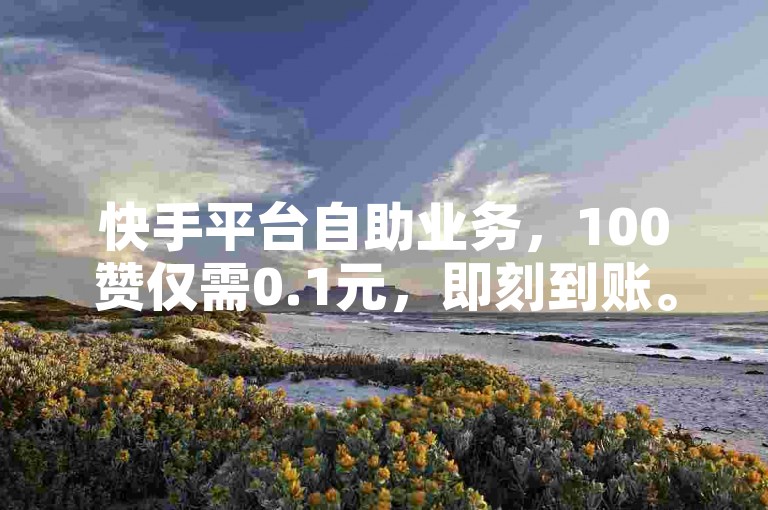 快手平台自助业务，100赞仅需0.1元，即刻到账。