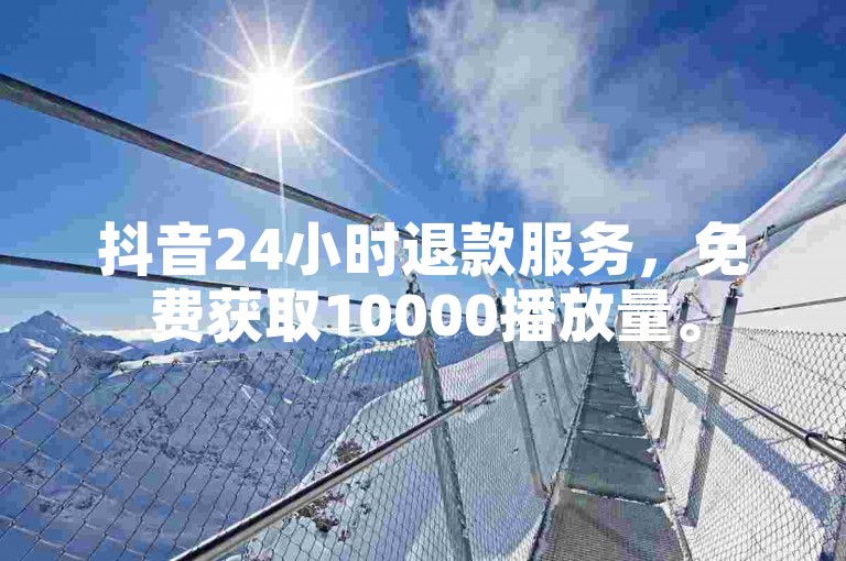 抖音24小时退款服务，免费获取10000播放量。