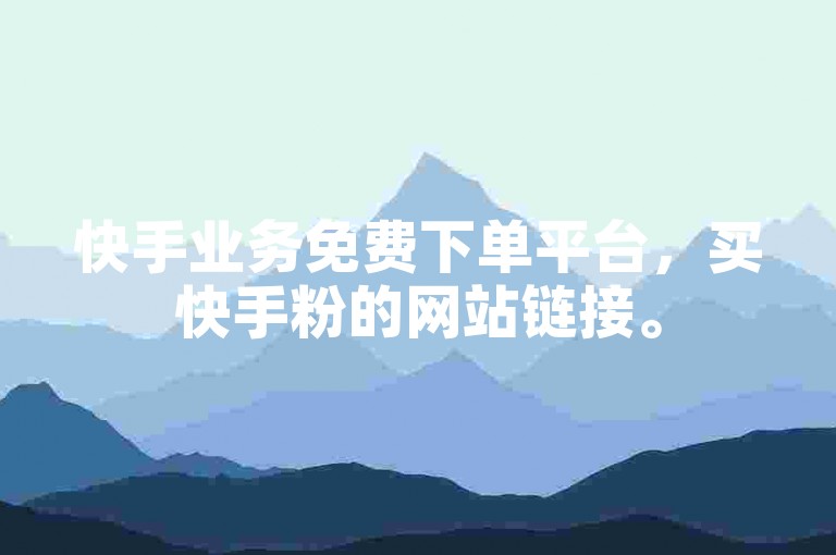 快手业务免费下单平台，买快手粉的网站链接。