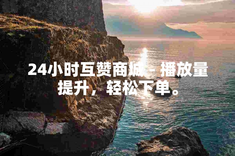24小时互赞商城 - 播放量提升，轻松下单。