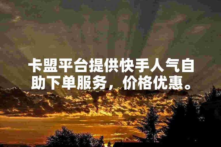 卡盟平台提供快手人气自助下单服务，价格优惠。
