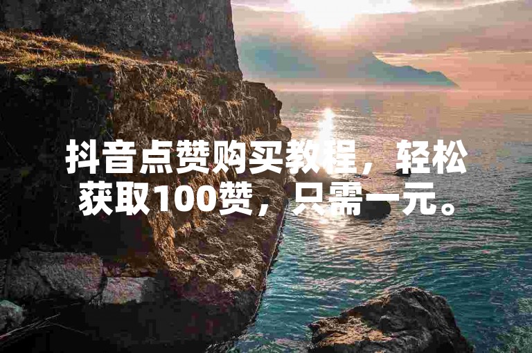 抖音点赞购买教程，轻松获取100赞，只需一元。