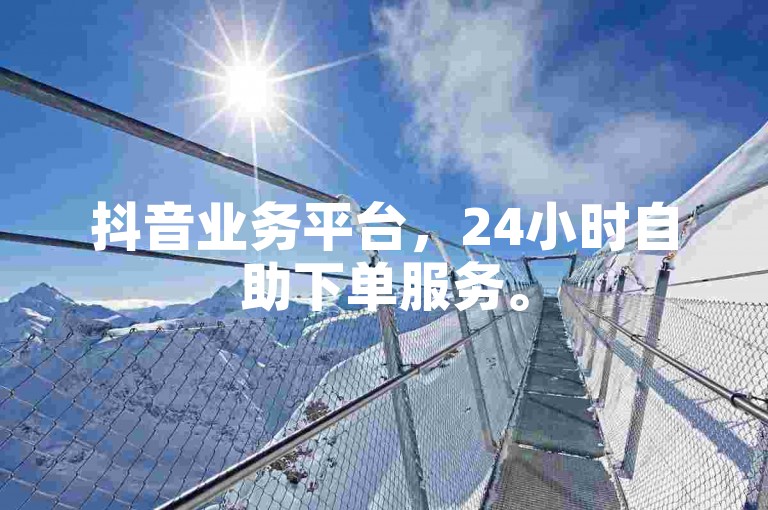 抖音业务平台，24小时自助下单服务。