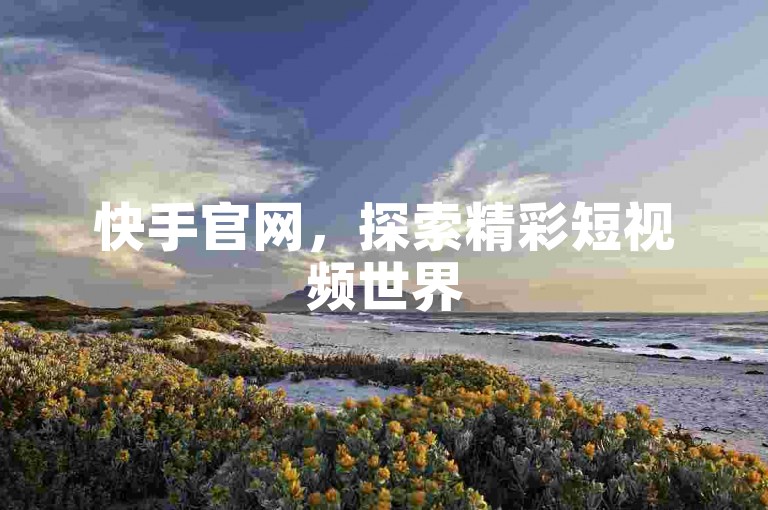 快手官网，探索精彩短视频世界
