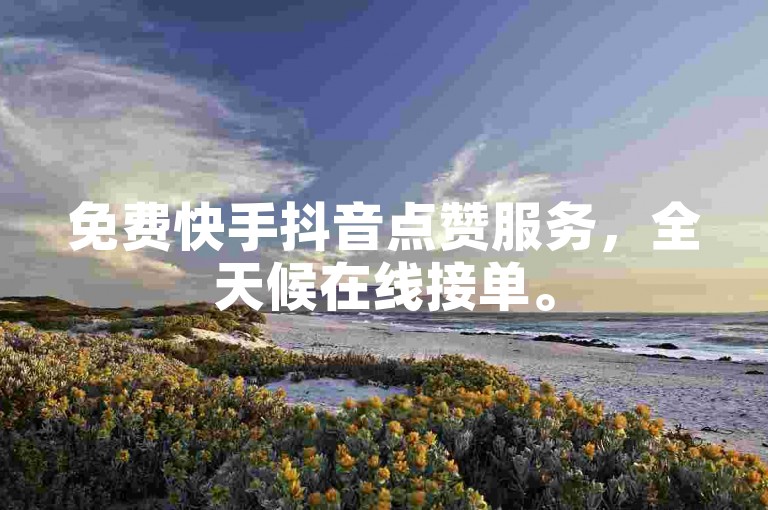 免费快手抖音点赞服务，全天候在线接单。