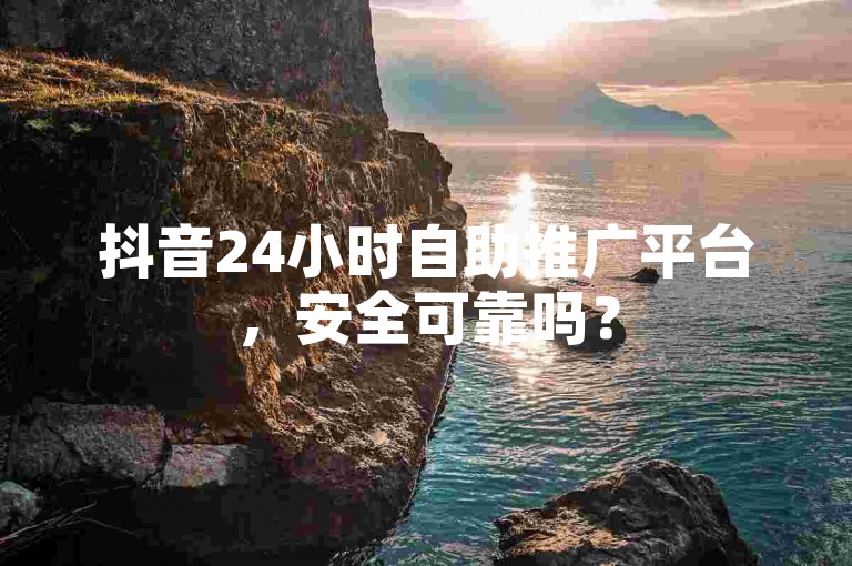 抖音24小时自助推广平台，安全可靠吗？