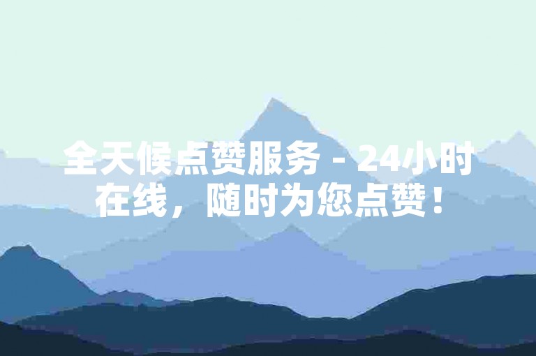 全天候点赞服务 - 24小时在线，随时为您点赞！