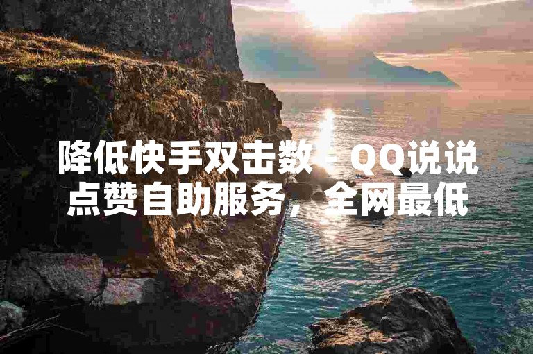 降低快手双击数 - QQ说说点赞自助服务，全网最低价。