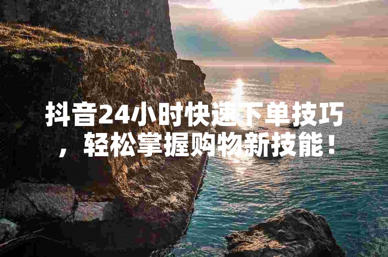 抖音24小时快速下单技巧，轻松掌握购物新技能！