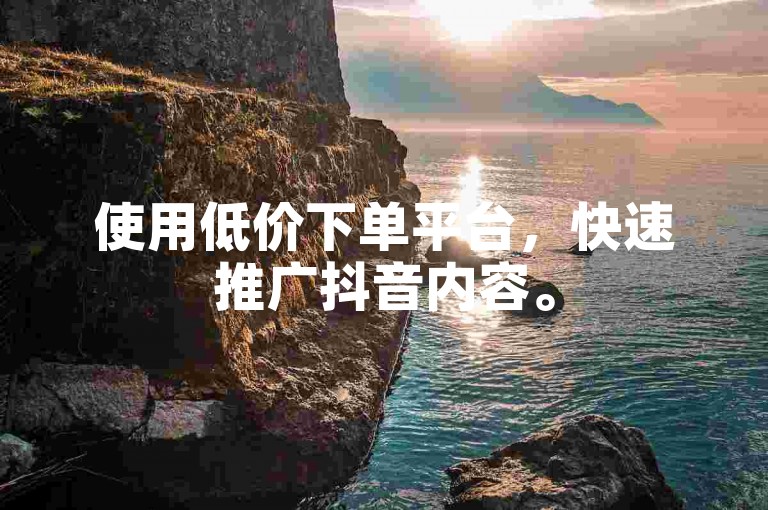 使用低价下单平台，快速推广抖音内容。