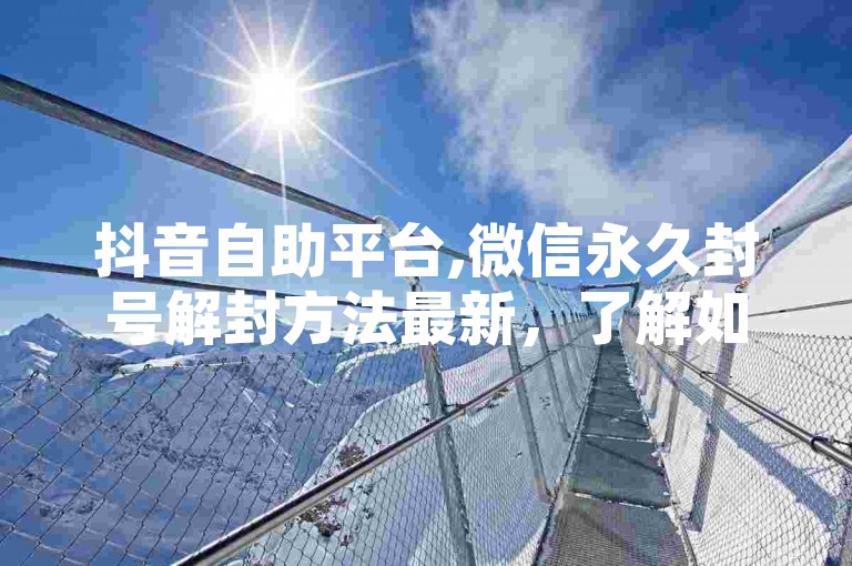 抖音自助平台,微信永久封号解封方法最新，了解如何通过官方渠道申诉，联系客服或法律途径解决微信永久封号问题。