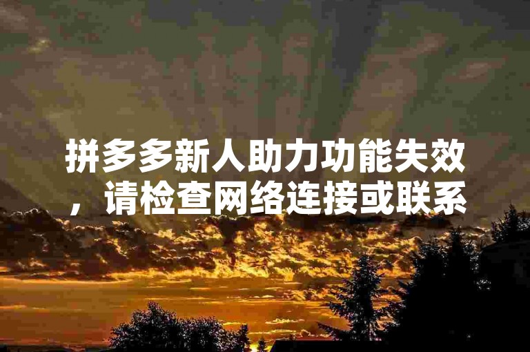 拼多多新人助力功能失效，请检查网络连接或联系客服。