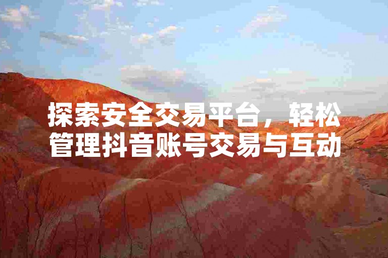 探索安全交易平台，轻松管理抖音账号交易与互动。