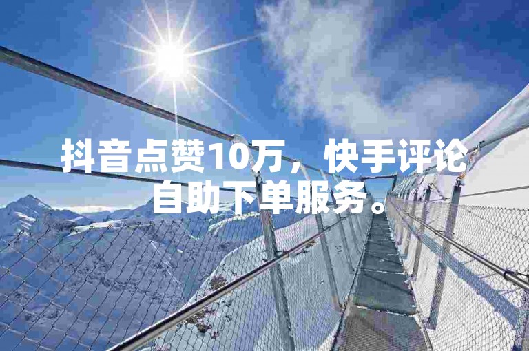 抖音点赞10万，快手评论自助下单服务。