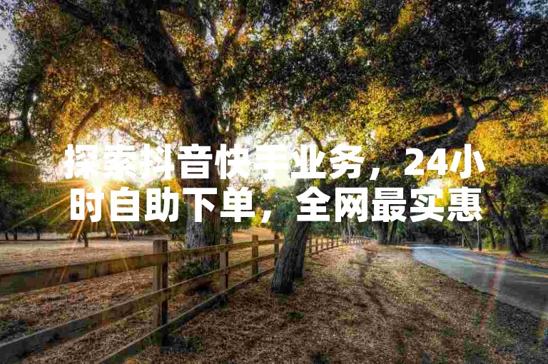 探索抖音快手业务，24小时自助下单，全网最实惠平台。