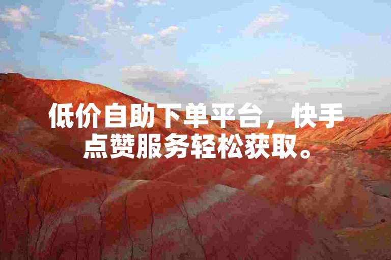 低价自助下单平台，快手点赞服务轻松获取。