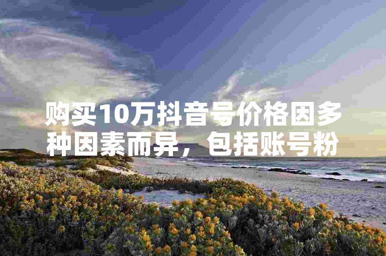 购买10万抖音号价格因多种因素而异，包括账号粉丝数量、认证情况、内容质量及所属领域等。一般来说，预计花费在2万到5万之间。