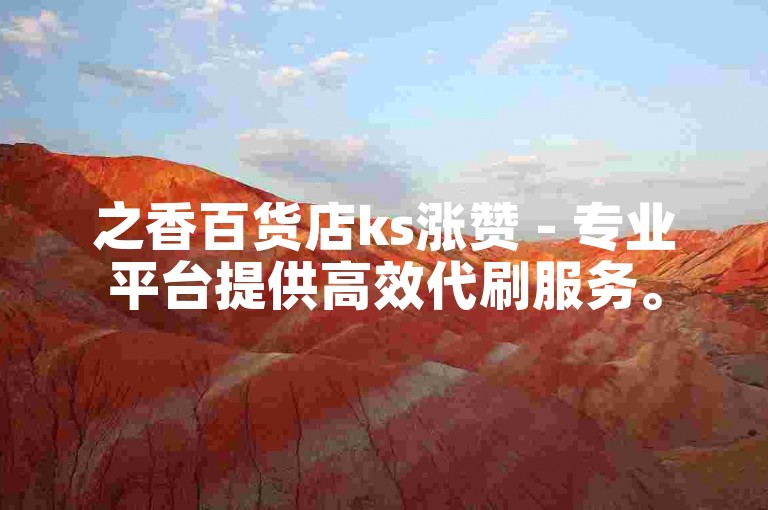 之香百货店ks涨赞 - 专业平台提供高效代刷服务。