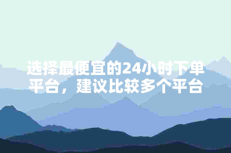选择最便宜的24小时下单平台，建议比较多个平台的优惠和用户评价。