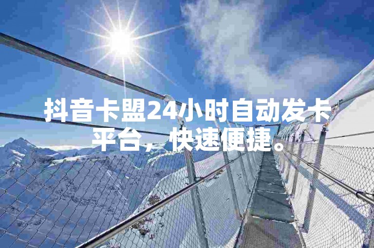 抖音卡盟24小时自动发卡平台，快速便捷。