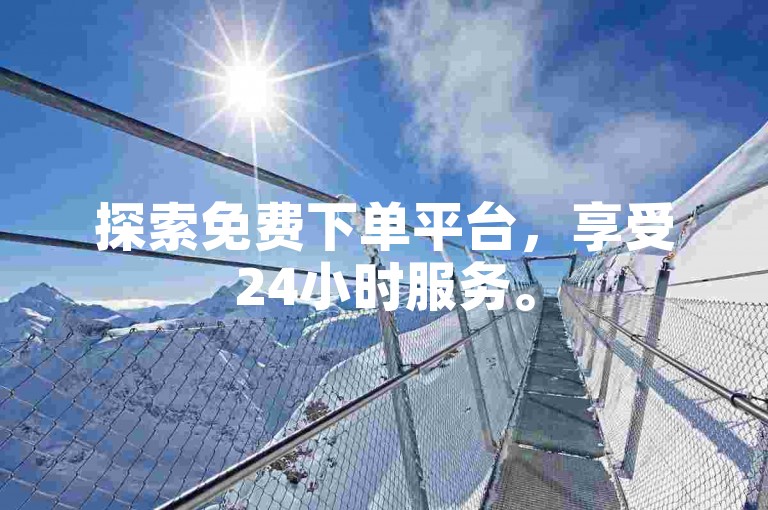 探索免费下单平台，享受24小时服务。