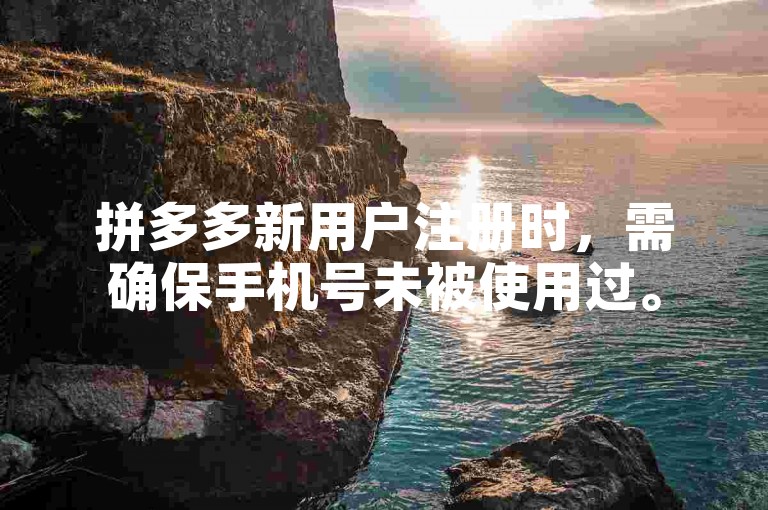 拼多多新用户注册时，需确保手机号未被使用过。