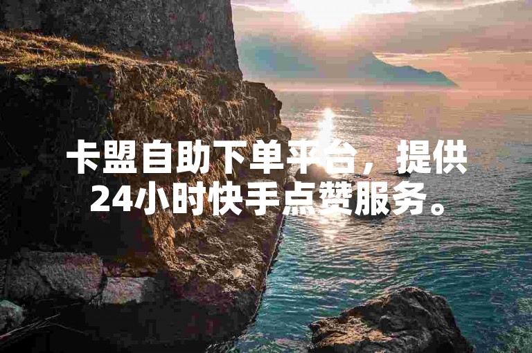 卡盟自助下单平台，提供24小时快手点赞服务。