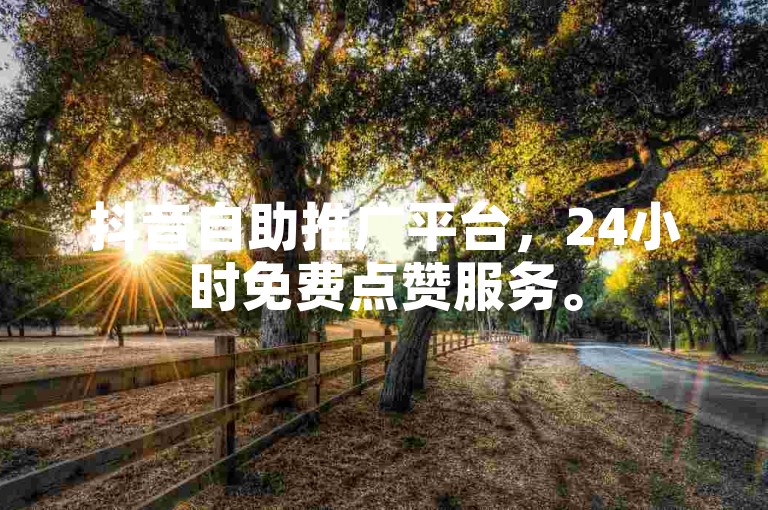 抖音自助推广平台，24小时免费点赞服务。