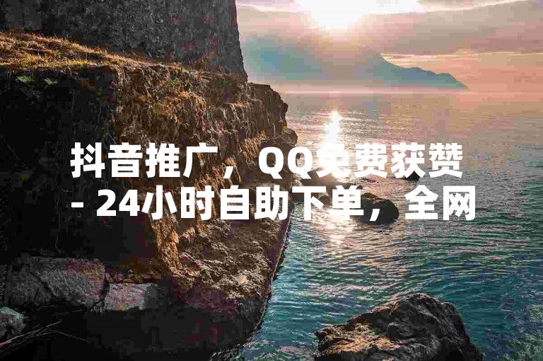抖音推广，QQ免费获赞 - 24小时自助下单，全网最低价 - 快手在线业务平台。