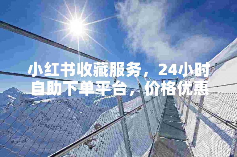 小红书收藏服务，24小时自助下单平台，价格优惠。