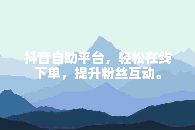 抖音自助平台，轻松在线下单，提升粉丝互动。